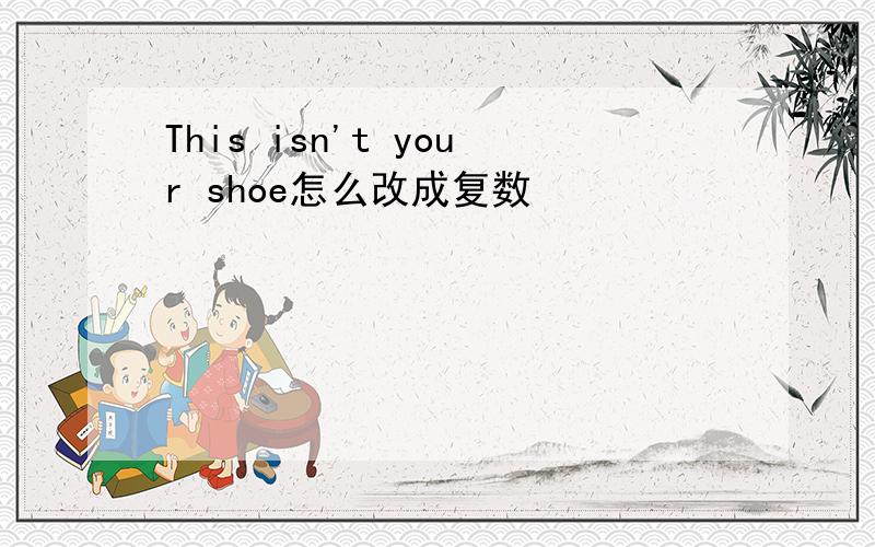 This isn't your shoe怎么改成复数