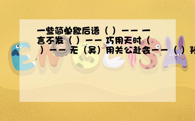 一些简单歇后语（ ）－－ 一言不发（ ）－－ 巧用天时（ ）－－ 无（吴）用关公赴会－－（ ）孙猴子的脸－－（ ）愚者千