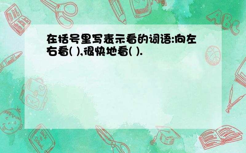 在括号里写表示看的词语:向左右看( ),很快地看( ).