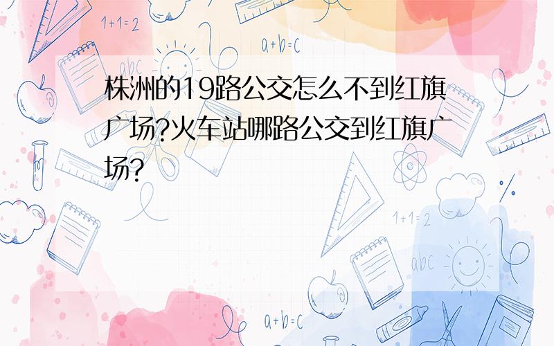 株洲的19路公交怎么不到红旗广场?火车站哪路公交到红旗广场?