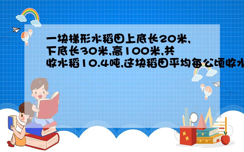 一块梯形水稻田上底长20米,下底长30米,高100米,共收水稻10.4吨,这块稻田平均每公顷收水稻多少吨?