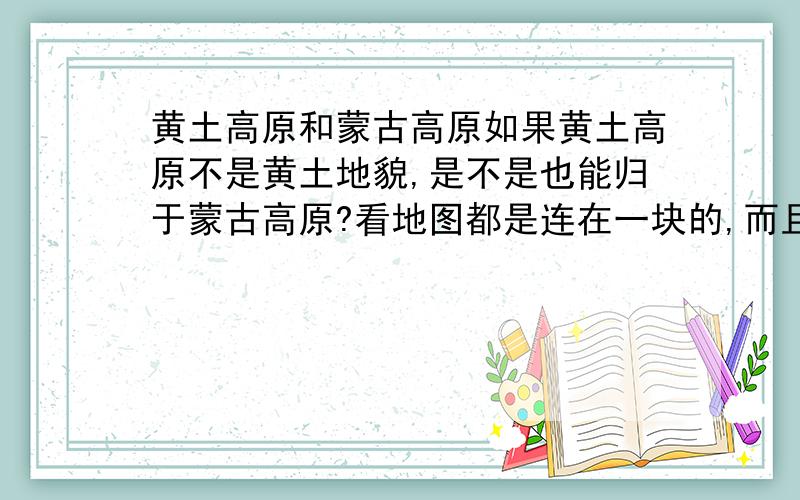 黄土高原和蒙古高原如果黄土高原不是黄土地貌,是不是也能归于蒙古高原?看地图都是连在一块的,而且海拔都是一千多米.只是地貌