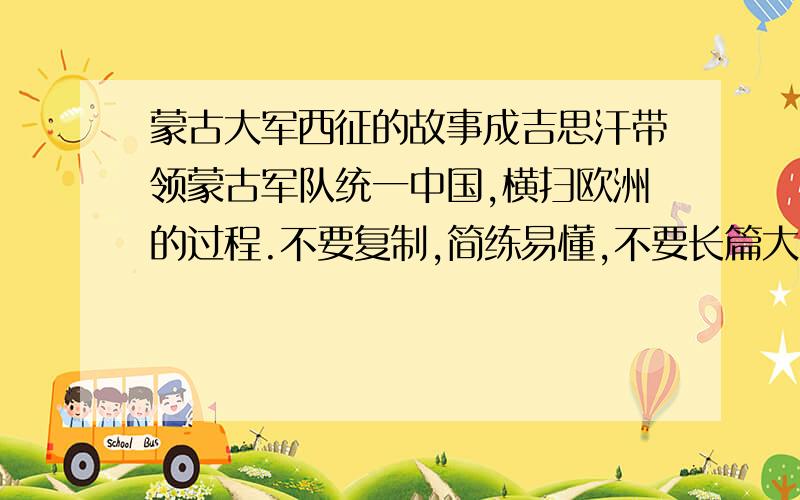 蒙古大军西征的故事成吉思汗带领蒙古军队统一中国,横扫欧洲的过程.不要复制,简练易懂,不要长篇大论