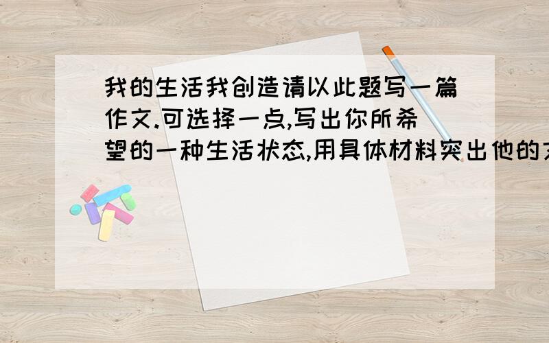 我的生活我创造请以此题写一篇作文.可选择一点,写出你所希望的一种生活状态,用具体材料突出他的文化内涵,可写理想生活演化为