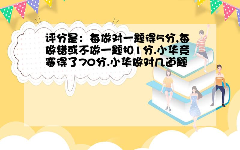 评分是：每做对一题得5分,每做错或不做一题扣1分.小华竞赛得了70分.小华做对几道题