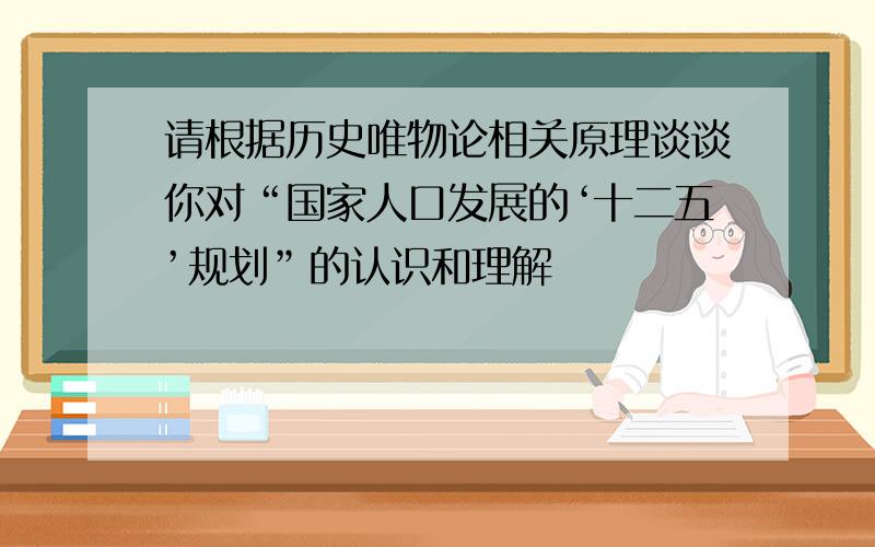 请根据历史唯物论相关原理谈谈你对“国家人口发展的‘十二五’规划”的认识和理解