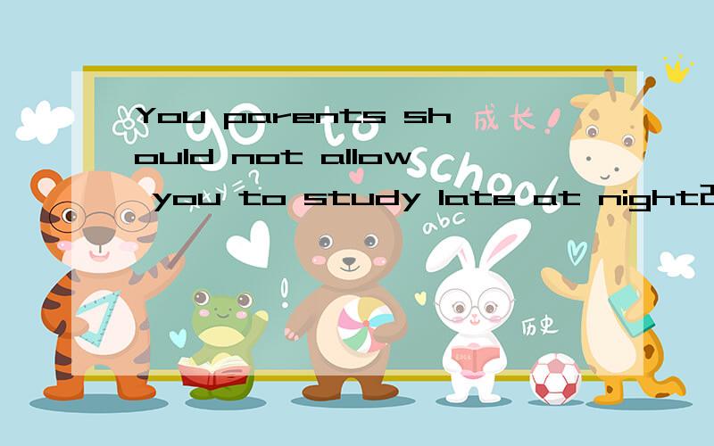 You parents should not allow you to study late at night改为被动语