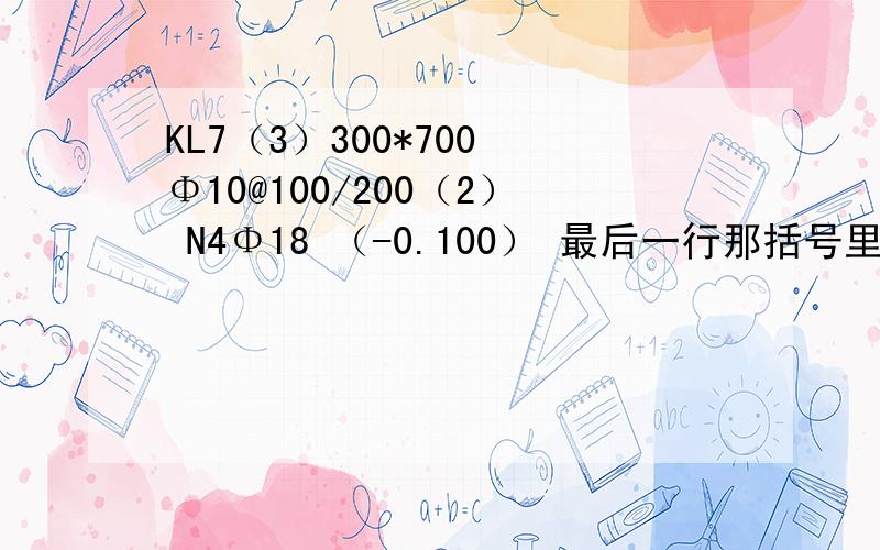 KL7（3）300*700 Φ10@100/200（2） N4Φ18 （-0.100） 最后一行那括号里面的负的那个是什