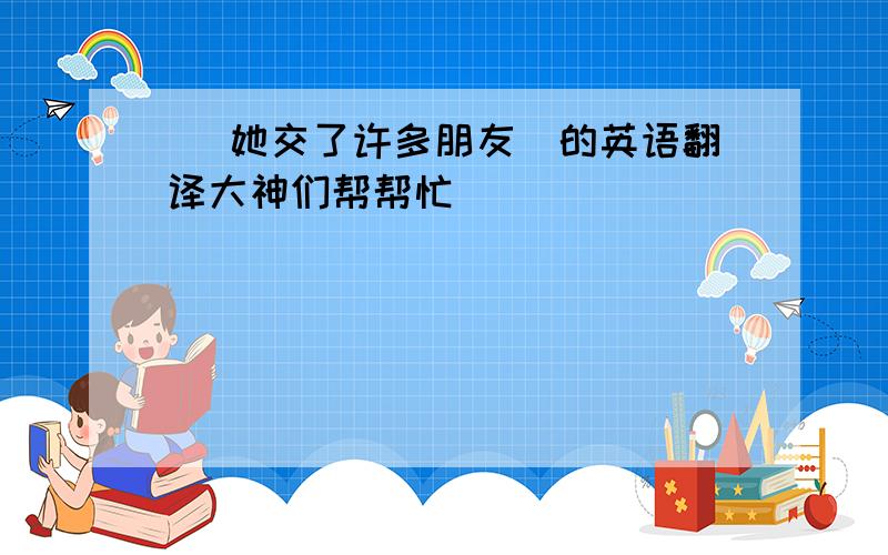 （ 她交了许多朋友）的英语翻译大神们帮帮忙