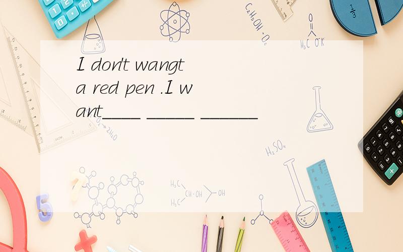 I don't wangt a red pen .I want____ _____ ______