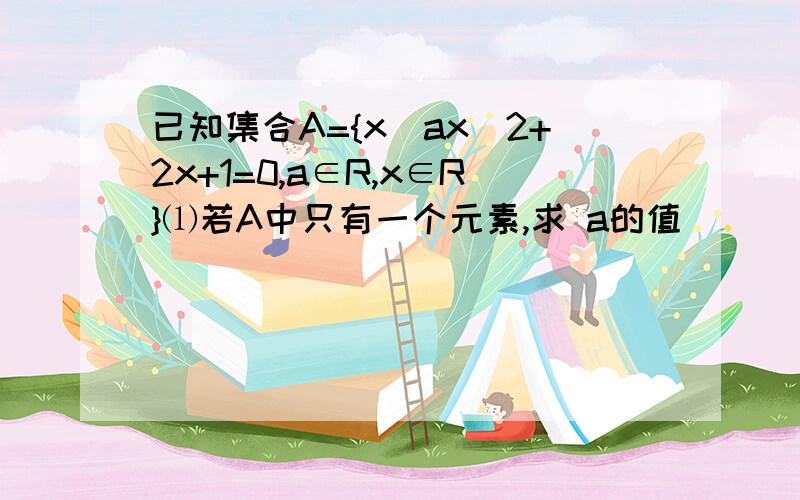 已知集合A={x|ax^2+2x+1=0,a∈R,x∈R}⑴若A中只有一个元素,求 a的值