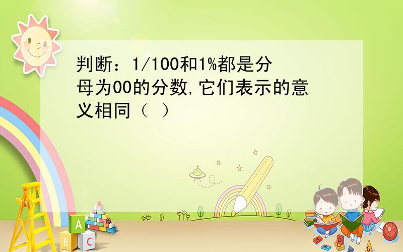 判断：1/100和1%都是分母为00的分数,它们表示的意义相同（ ）