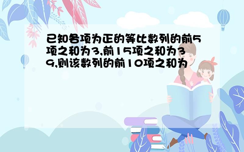 已知各项为正的等比数列的前5项之和为3,前15项之和为39,则该数列的前10项之和为