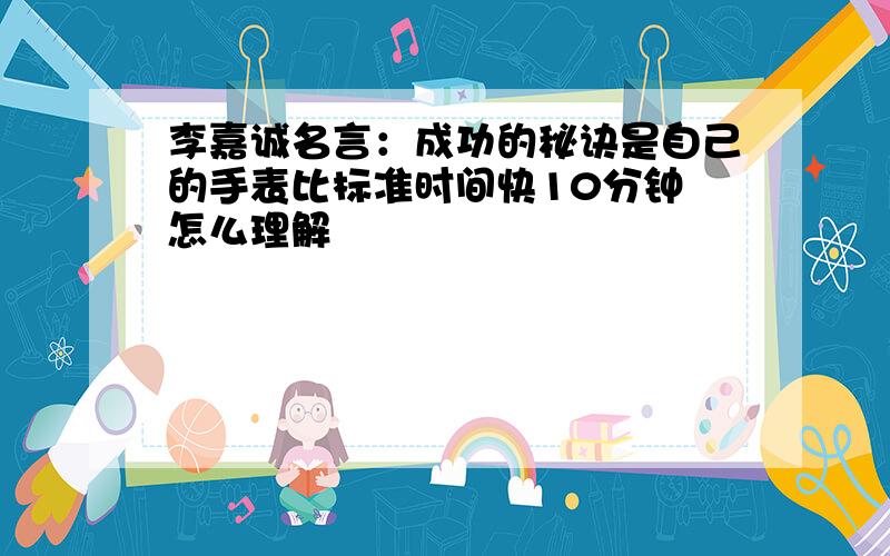 李嘉诚名言：成功的秘诀是自己的手表比标准时间快10分钟 怎么理解