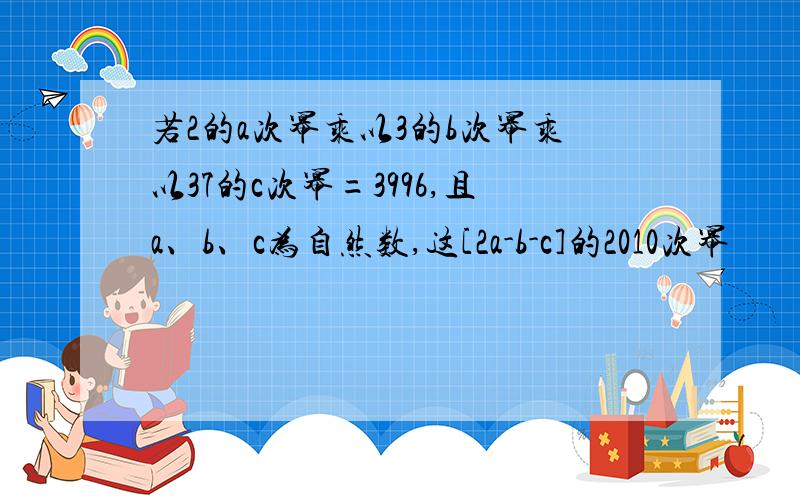 若2的a次幂乘以3的b次幂乘以37的c次幂=3996,且a、b、c为自然数,这[2a-b-c]的2010次幂