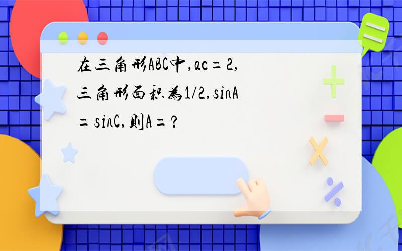 在三角形ABC中,ac=2,三角形面积为1/2,sinA=sinC,则A=?