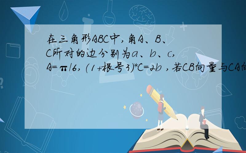 在三角形ABC中,角A、B、C所对的边分别为a、b、c,A=π/6,(1+根号3)*C=2b ,若CB向量与CA向量积=