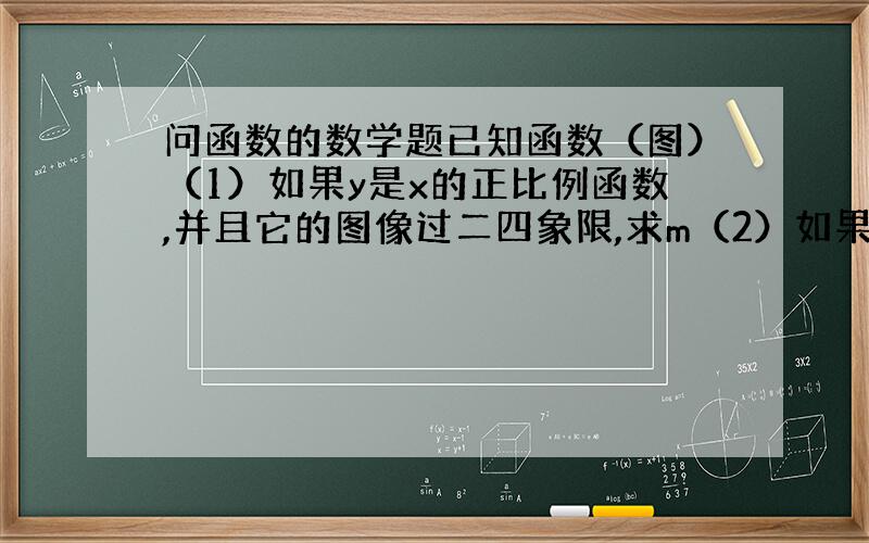 问函数的数学题已知函数（图）（1）如果y是x的正比例函数,并且它的图像过二四象限,求m（2）如果y是x的反比例函数,并且