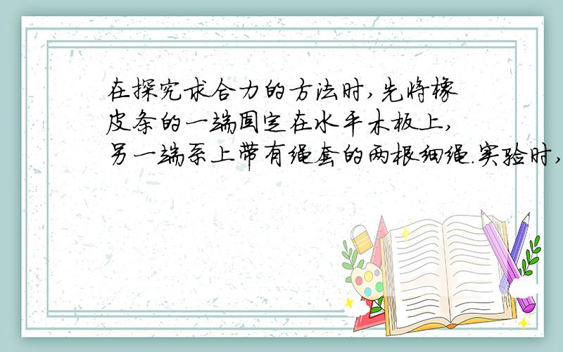 在探究求合力的方法时,先将橡皮条的一端固定在水平木板上,另一端系上带有绳套的两根细绳．实验时,需要两次拉伸橡皮条,一次是