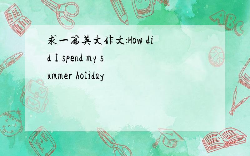 求一篇英文作文：How did I spend my summer holiday