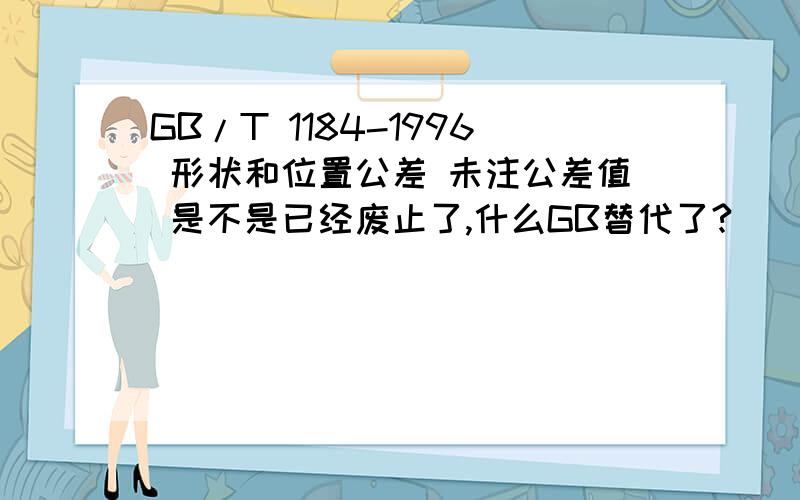 GB/T 1184-1996 形状和位置公差 未注公差值 是不是已经废止了,什么GB替代了?