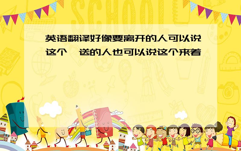 英语翻译好像要离开的人可以说这个,送的人也可以说这个来着……