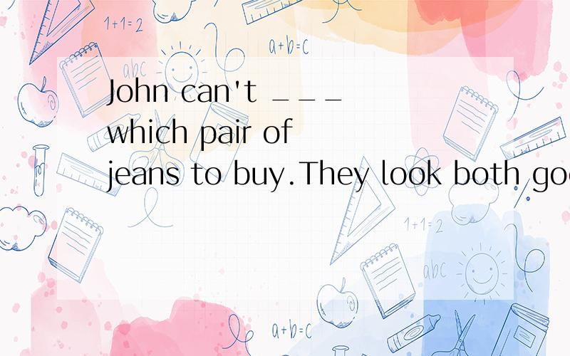 John can't ___which pair of jeans to buy.They look both good