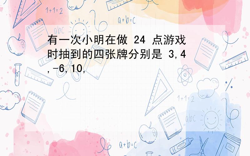 有一次小明在做 24 点游戏时抽到的四张牌分别是 3,4,-6,10,