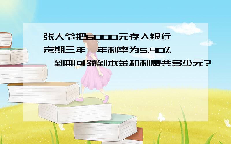 张大爷把6000元存入银行,定期三年,年利率为5.40%,到期可领到本金和利息共多少元?