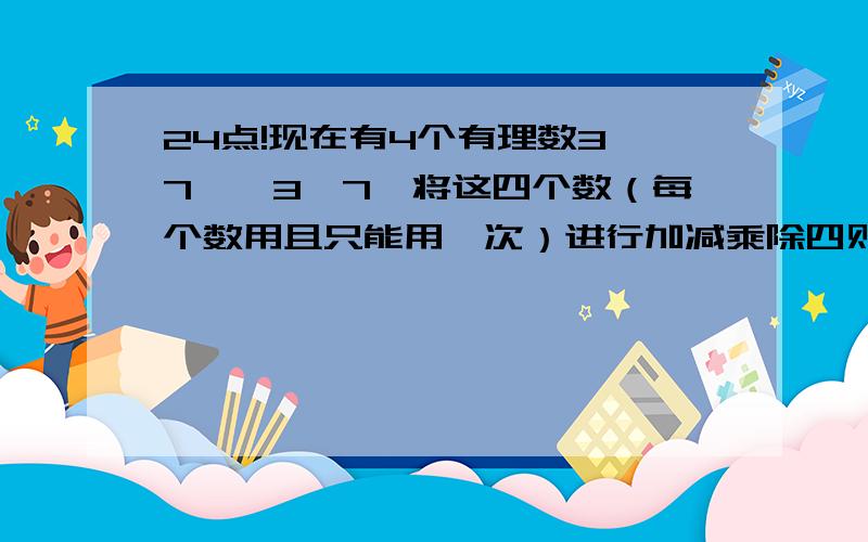 24点!现在有4个有理数3,7,﹣3﹣7,将这四个数（每个数用且只能用一次）进行加减乘除四则混合运算,使其结果等于24,