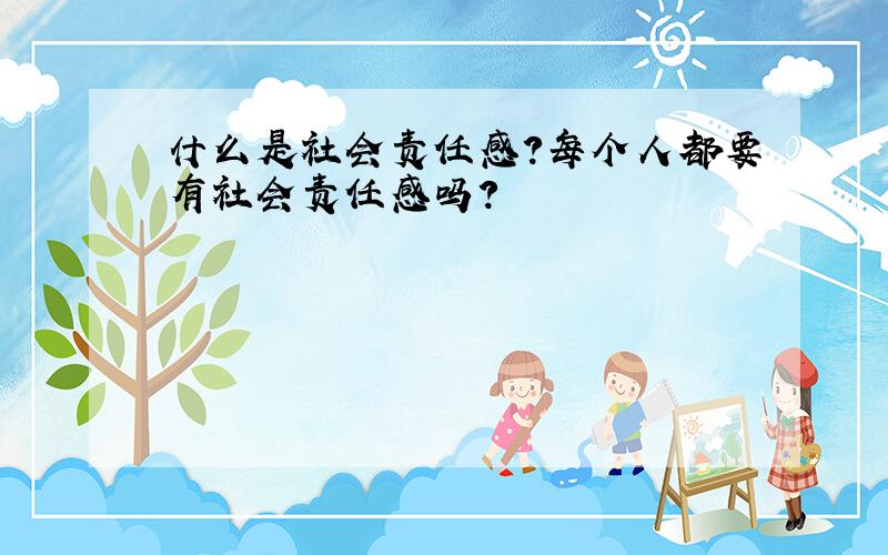 什么是社会责任感?每个人都要有社会责任感吗?