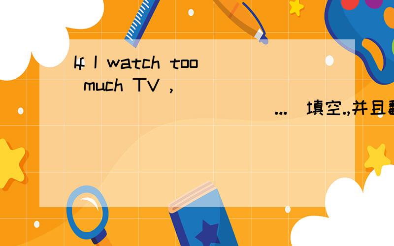 If I watch too much TV ,[ _____________...]填空.,并且翻译!