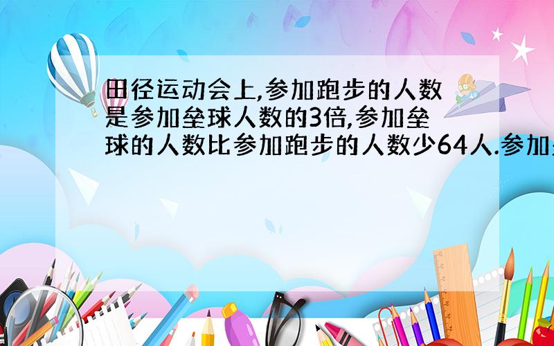 田径运动会上,参加跑步的人数是参加垒球人数的3倍,参加垒球的人数比参加跑步的人数少64人.参加垒球和跑