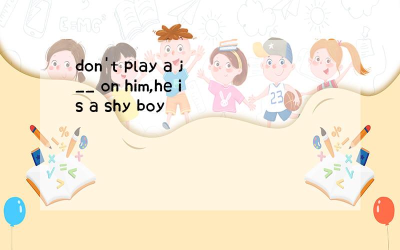 don't play a j__ on him,he is a shy boy