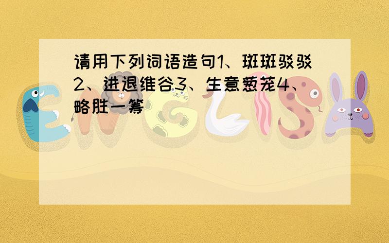 请用下列词语造句1、斑斑驳驳2、进退维谷3、生意葱茏4、略胜一筹