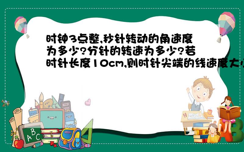 时钟3点整,秒针转动的角速度为多少?分针的转速为多少?若时针长度10cm,则时针尖端的线速度大小为多少?