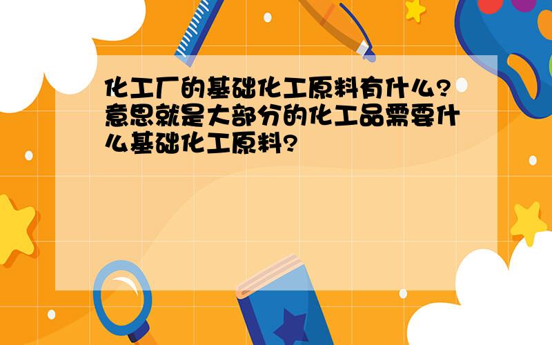 化工厂的基础化工原料有什么?意思就是大部分的化工品需要什么基础化工原料?