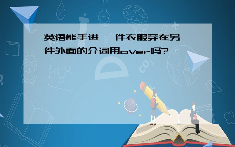 英语能手进 一件衣服穿在另一件外面的介词用over吗?