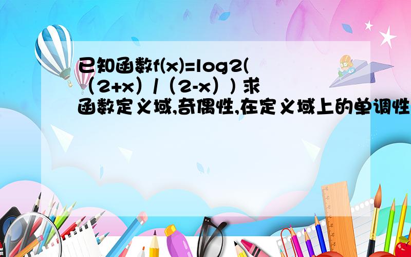 已知函数f(x)=log2(（2+x）/（2-x）) 求函数定义域,奇偶性,在定义域上的单调性