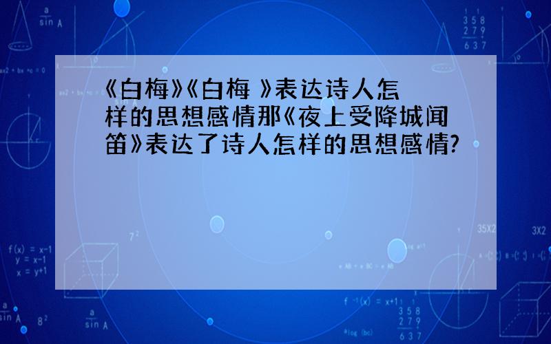 《白梅》《白梅 》表达诗人怎样的思想感情那《夜上受降城闻笛》表达了诗人怎样的思想感情?