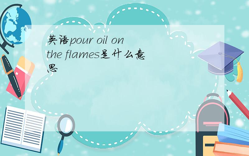 英语pour oil on the flames是什么意思