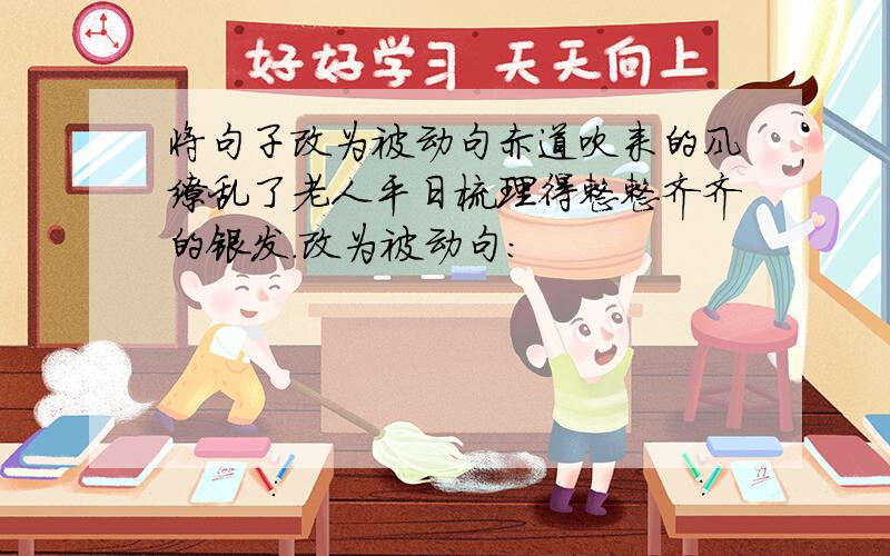 将句子改为被动句赤道吹来的风缭乱了老人平日梳理得整整齐齐的银发.改为被动句：