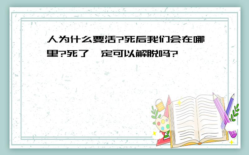 人为什么要活?死后我们会在哪里?死了一定可以解脱吗?