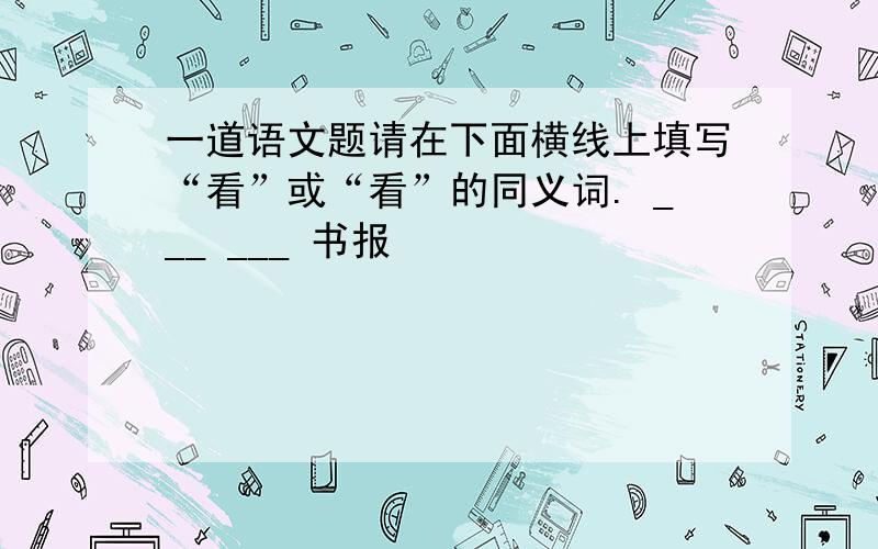 一道语文题请在下面横线上填写“看”或“看”的同义词. ___ ___ 书报