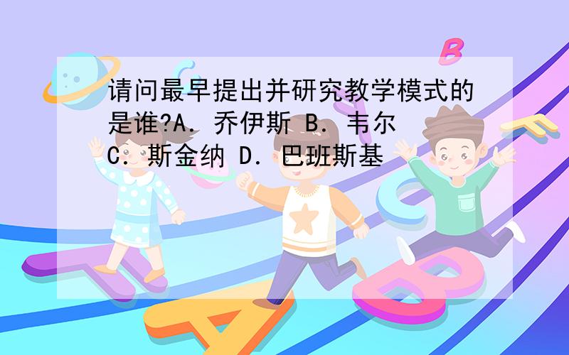 请问最早提出并研究教学模式的是谁?A．乔伊斯 B．韦尔 C．斯金纳 D．巴班斯基