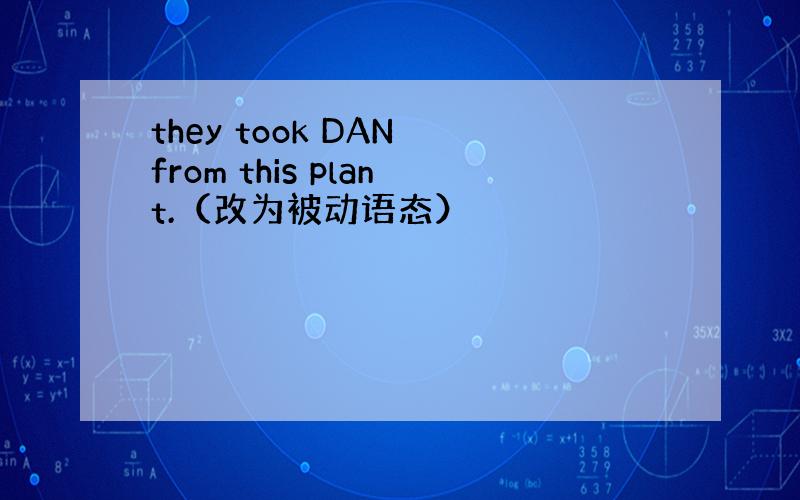 they took DAN from this plant.（改为被动语态）