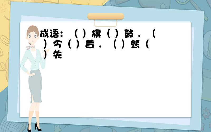 成语：（ ）旗（ ）鼓 ．（ ）今（ ）昔 ．（ ）然（ ）失