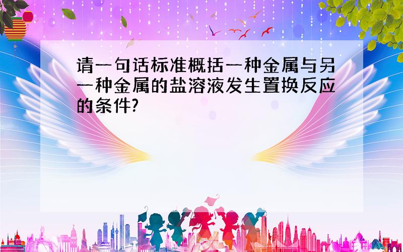 请一句话标准概括一种金属与另一种金属的盐溶液发生置换反应的条件?