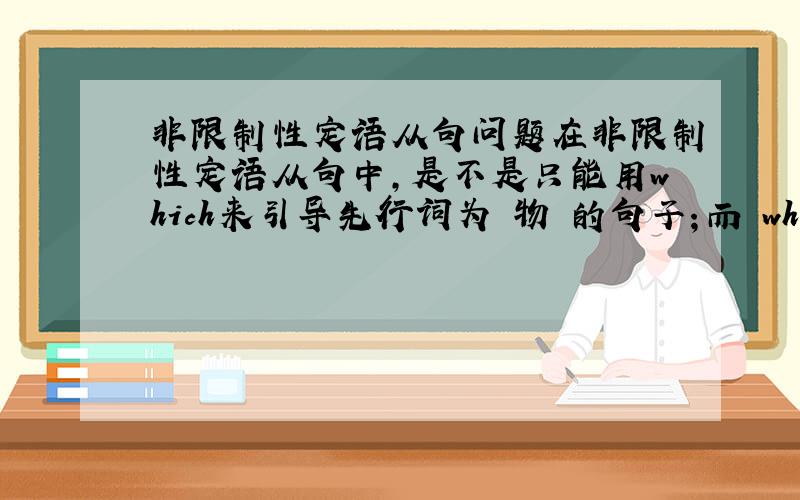 非限制性定语从句问题在非限制性定语从句中,是不是只能用which来引导先行词为 物 的句子；而 who只能引导先行词为人