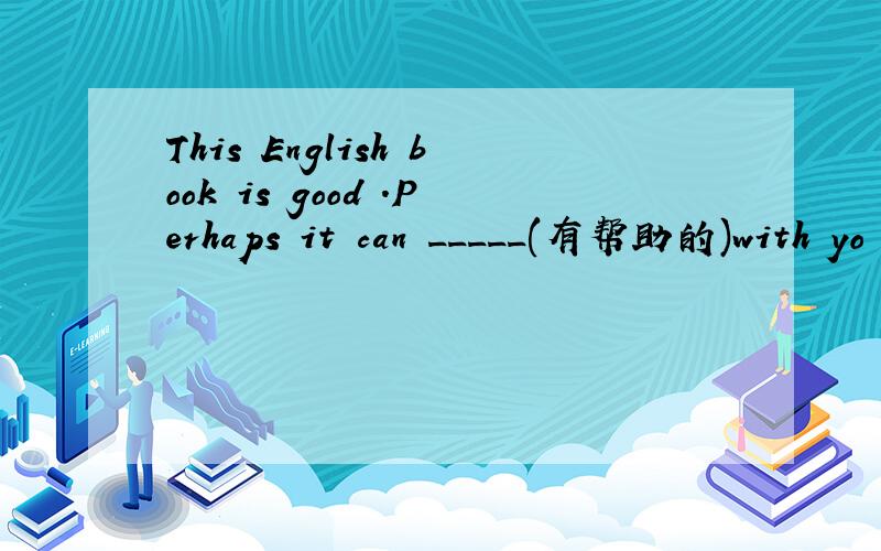 This English book is good .Perhaps it can _____(有帮助的)with yo